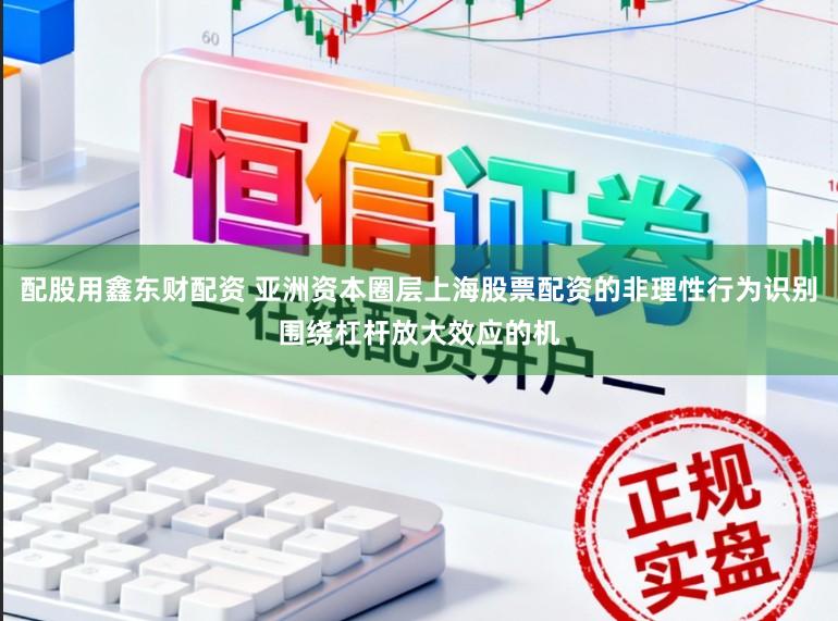 配股用鑫东财配资 亚洲资本圈层上海股票配资的非理性行为识别围绕杠杆放大效应的机