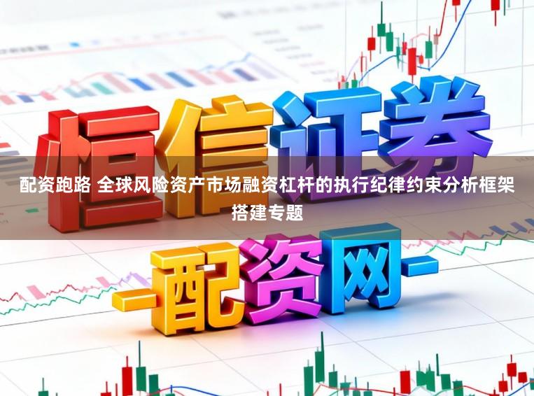 配资跑路 全球风险资产市场融资杠杆的执行纪律约束分析框架搭建专题