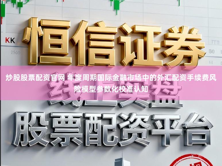炒股股票配资官网 年度周期国际金融市场中的外汇配资手续费风险模型参数化校准认知