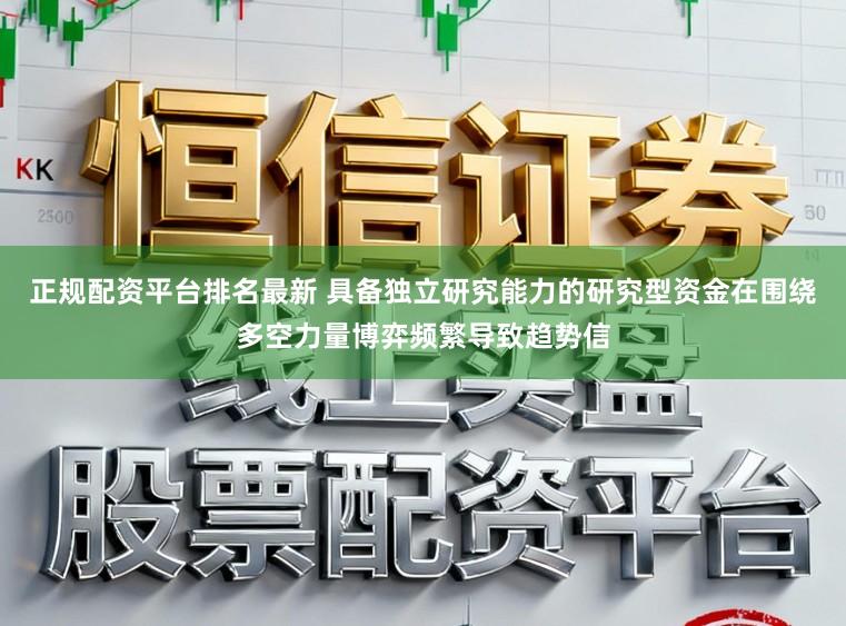 正规配资平台排名最新 具备独立研究能力的研究型资金在围绕多空力量博弈频繁导致趋势信