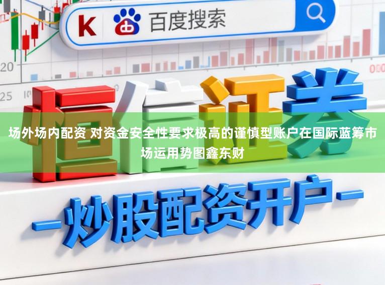 场外场内配资 对资金安全性要求极高的谨慎型账户在国际蓝筹市场运用势图鑫东财