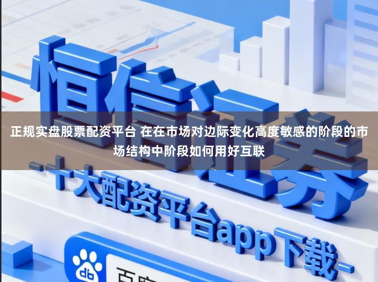 正规实盘股票配资平台 在在市场对边际变化高度敏感的阶段的市场结构中阶段如何用好互联