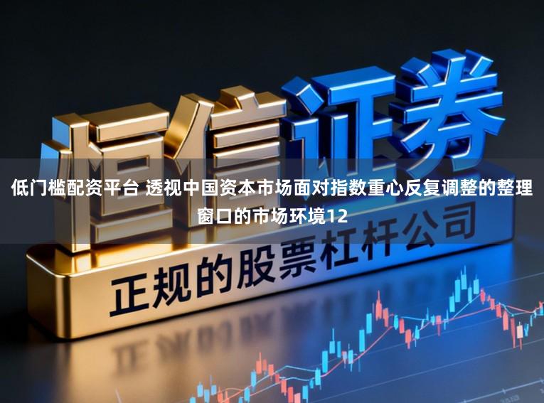 低门槛配资平台 透视中国资本市场面对指数重心反复调整的整理窗口的市场环境12