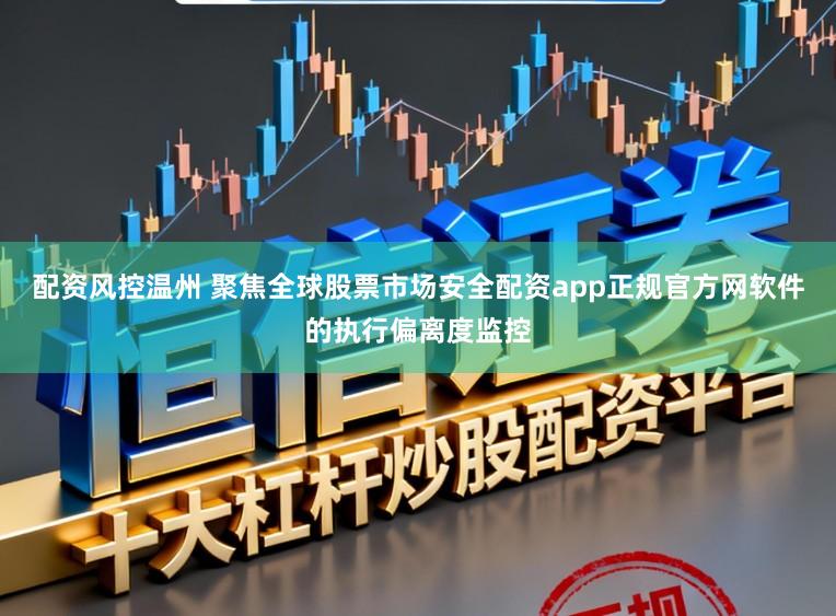 配资风控温州 聚焦全球股票市场安全配资app正规官方网软件的执行偏离度监控