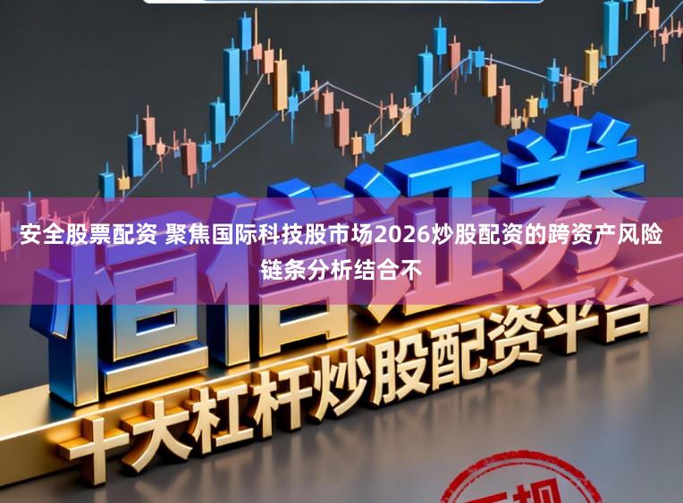安全股票配资 聚焦国际科技股市场2026炒股配资的跨资产风险链条分析结合不