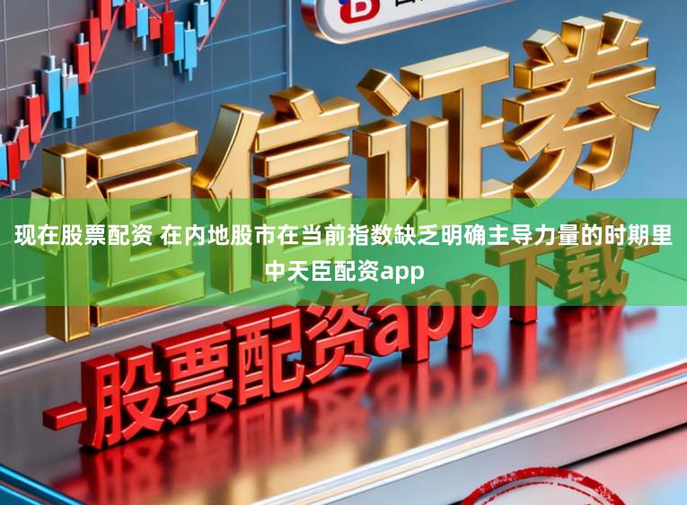 现在股票配资 在内地股市在当前指数缺乏明确主导力量的时期里中天臣配资app