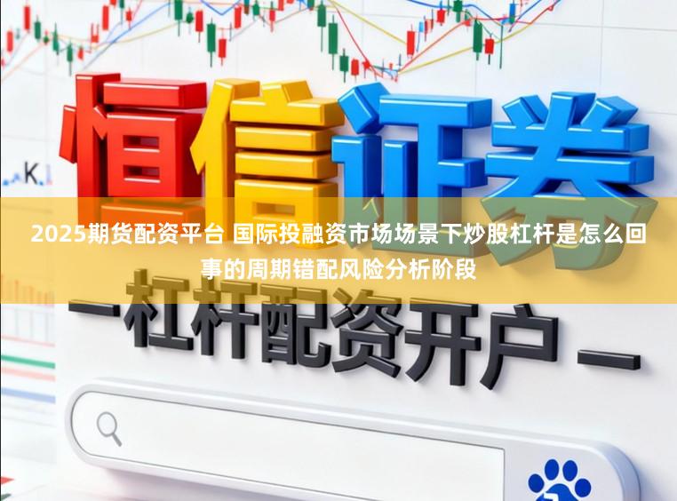 2025期货配资平台 国际投融资市场场景下炒股杠杆是怎么回事的周期错配风险分析阶段
