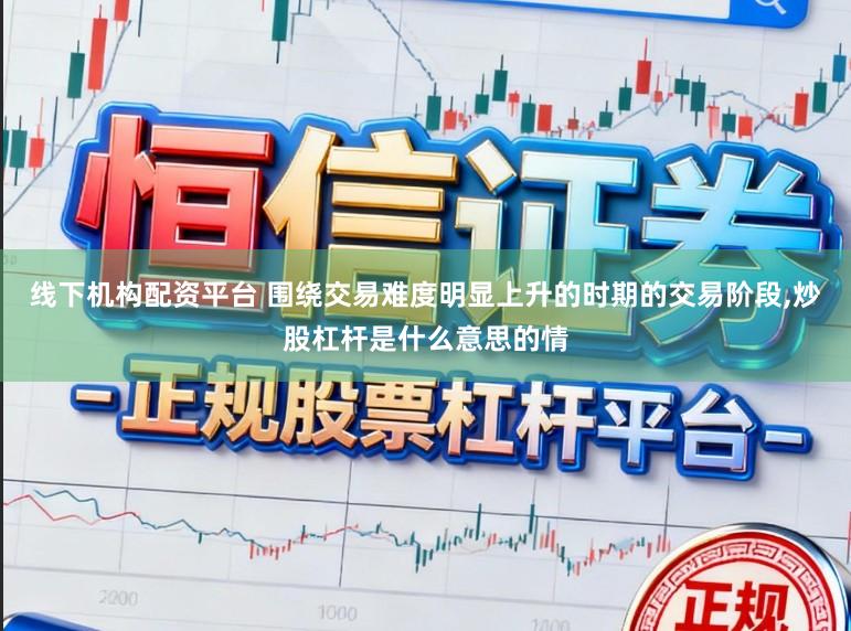 线下机构配资平台 围绕交易难度明显上升的时期的交易阶段,炒股杠杆是什么意思的情