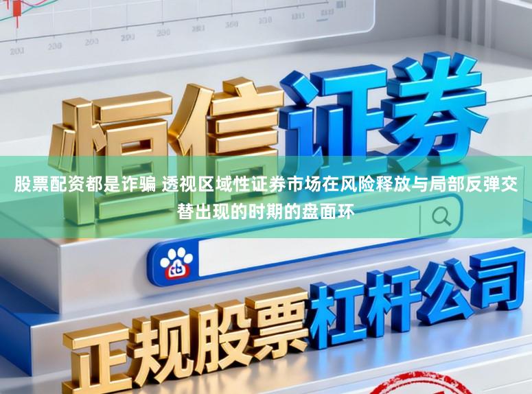 股票配资都是诈骗 透视区域性证券市场在风险释放与局部反弹交替出现的时期的盘面环