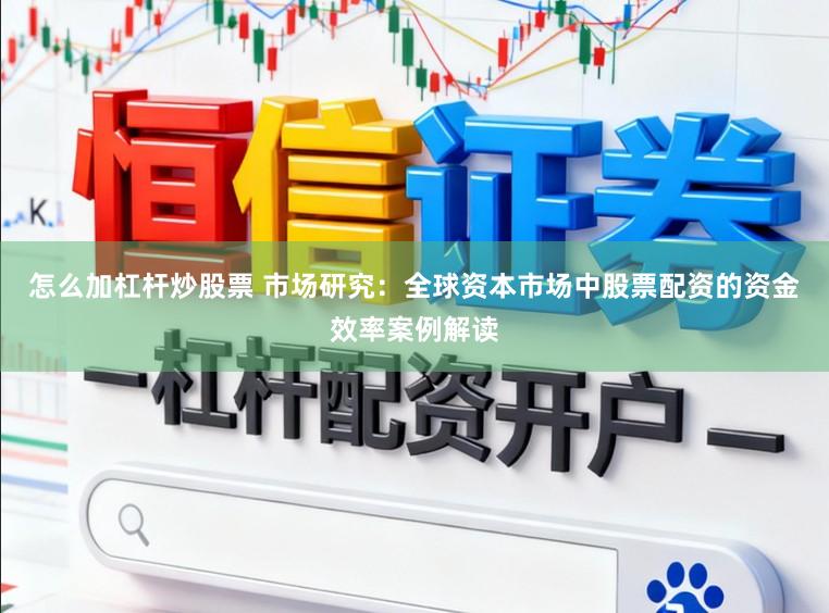 怎么加杠杆炒股票 市场研究：全球资本市场中股票配资的资金效率案例解读