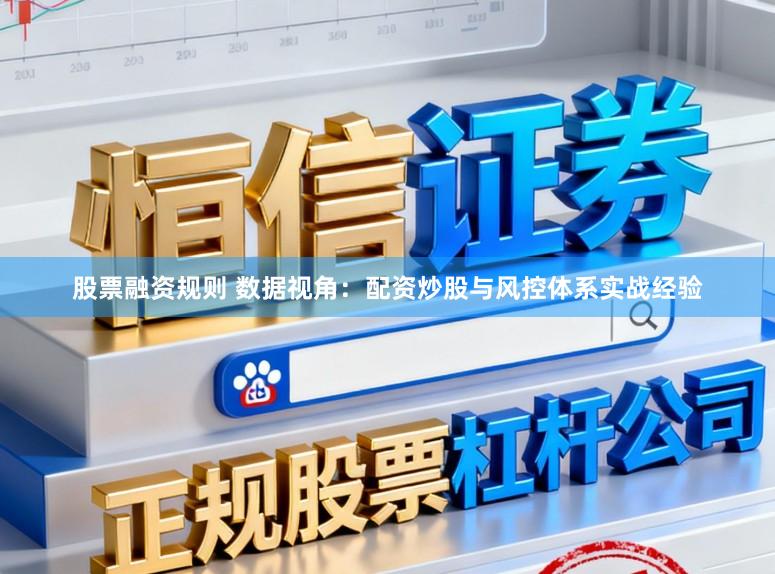 股票融资规则 数据视角：配资炒股与风控体系实战经验