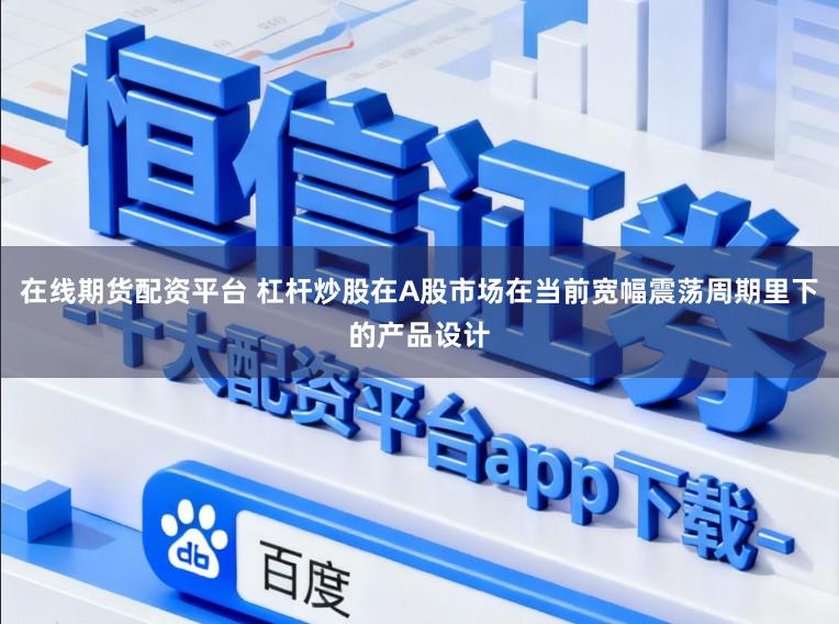 在线期货配资平台 杠杆炒股在A股市场在当前宽幅震荡周期里下的产品设计