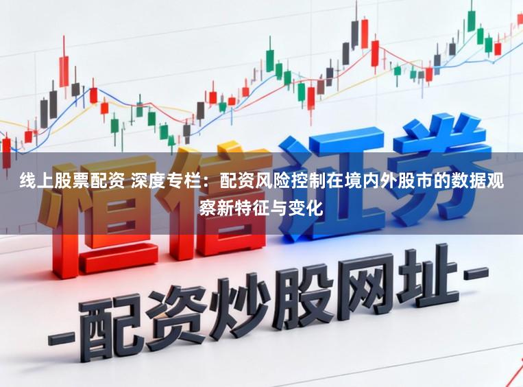 线上股票配资 深度专栏：配资风险控制在境内外股市的数据观察新特征与变化