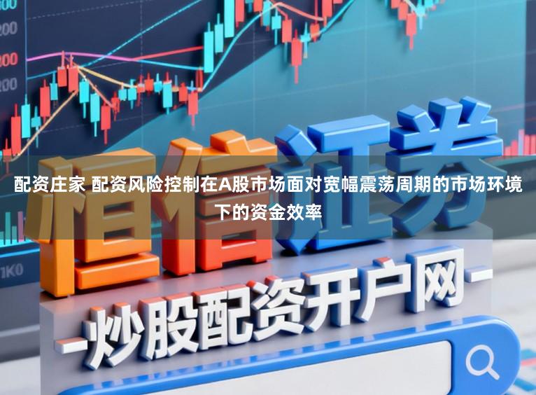 配资庄家 配资风险控制在A股市场面对宽幅震荡周期的市场环境下的资金效率