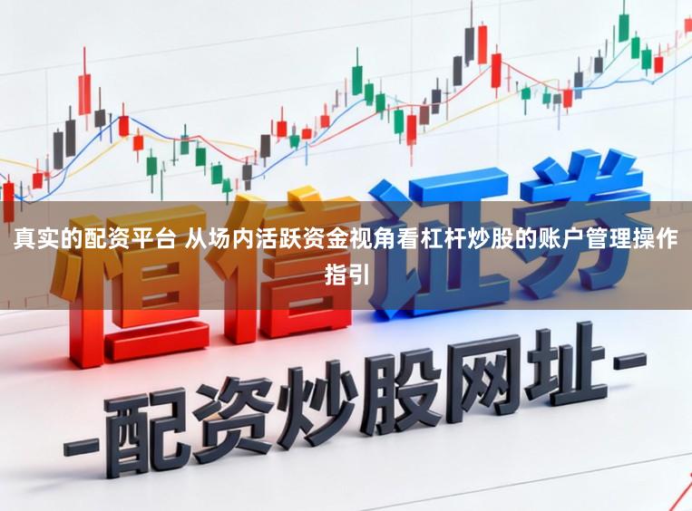 真实的配资平台 从场内活跃资金视角看杠杆炒股的账户管理操作指引