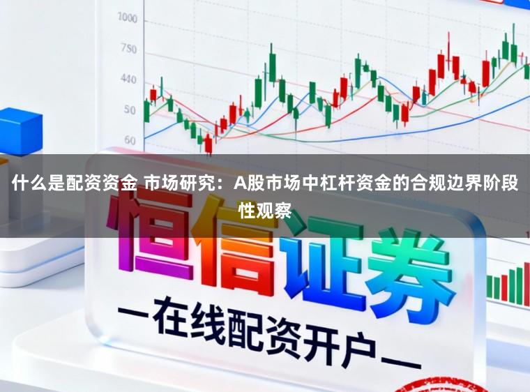 什么是配资资金 市场研究：A股市场中杠杆资金的合规边界阶段性观察