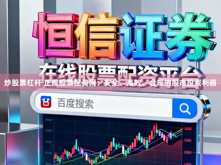 炒股票杠杆 正规股票配资网：安全、高效、合规的股市投资利器