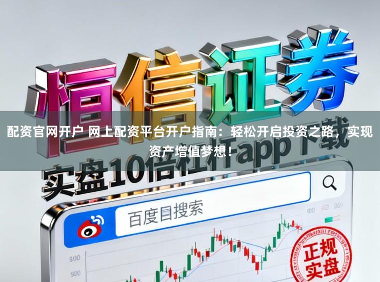 配资官网开户 网上配资平台开户指南：轻松开启投资之路，实现资产增值梦想！