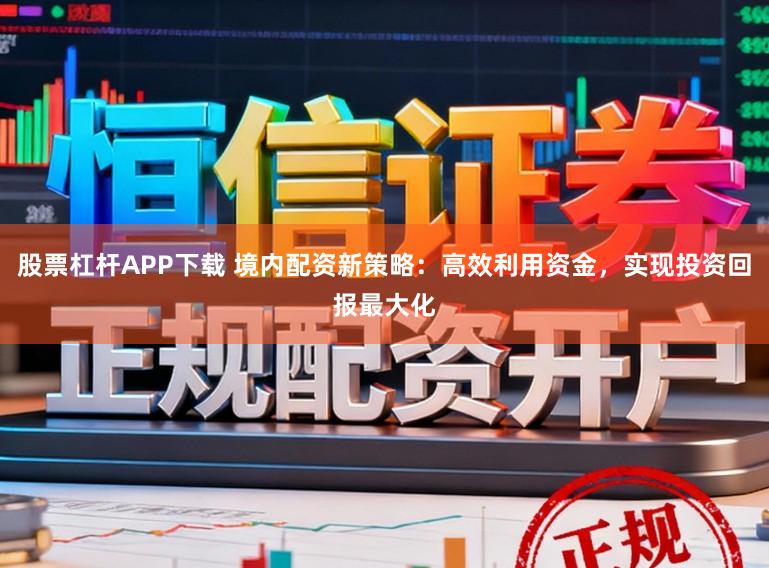 股票杠杆APP下载 境内配资新策略：高效利用资金，实现投资回报最大化
