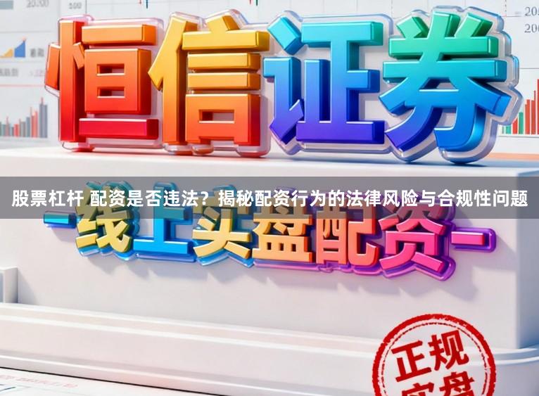 股票杠杆 配资是否违法？揭秘配资行为的法律风险与合规性问题