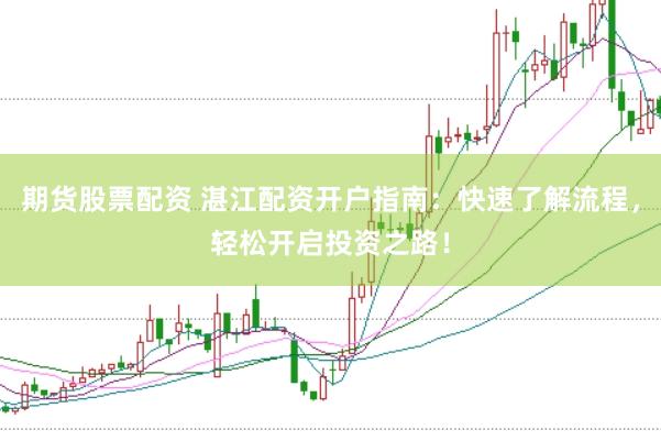 期货股票配资 湛江配资开户指南：快速了解流程，轻松开启投资之路！