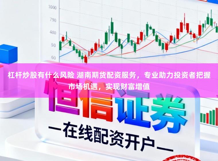 杠杆炒股有什么风险 湖南期货配资服务，专业助力投资者把握市场机遇，实现财富增值