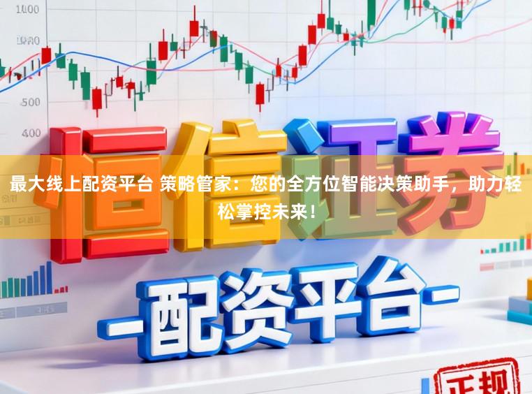 最大线上配资平台 策略管家：您的全方位智能决策助手，助力轻松掌控未来！