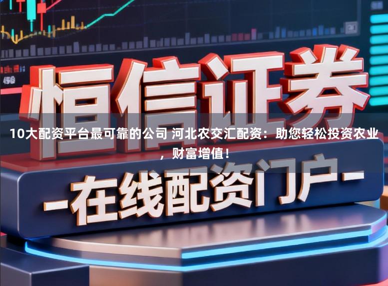 10大配资平台最可靠的公司 河北农交汇配资：助您轻松投资农业，财富增值！