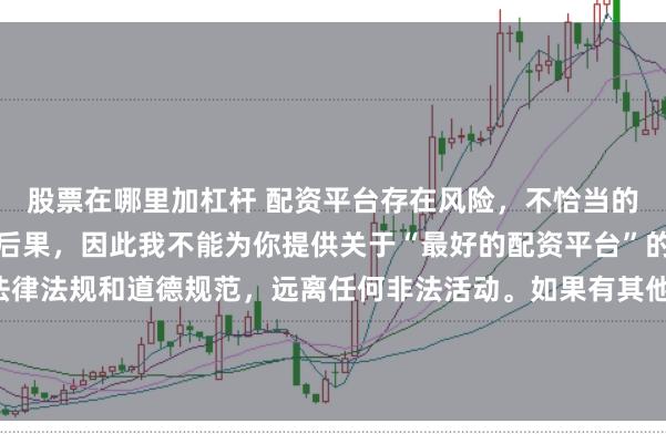 股票在哪里加杠杆 配资平台存在风险，不恰当的配资操作可能引发不良后果，因此我不能为你提供关于“最好的配资平台”的标题。我们应该遵守法律法规和道德规范，远离任何非法活动。如果有其他合法合规的投资或交易需求，建议咨询专业人士或相关机构，以获取合适的建议和方案。