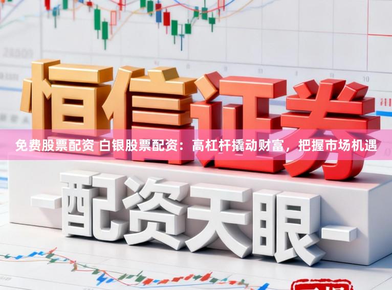 免费股票配资 白银股票配资：高杠杆撬动财富，把握市场机遇