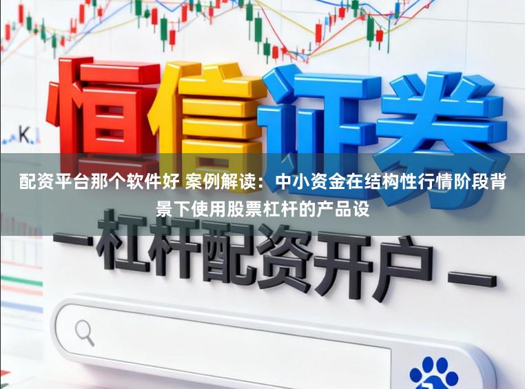 配资平台那个软件好 案例解读：中小资金在结构性行情阶段背景下使用股票杠杆的产品设