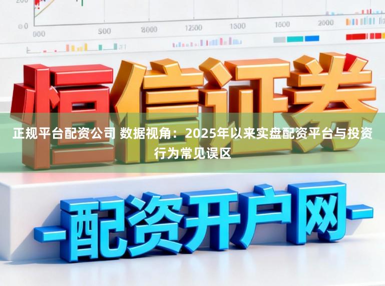 正规平台配资公司 数据视角：2025年以来实盘配资平台与投资行为常见误区
