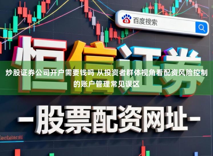 炒股证券公司开户需要钱吗 从投资者群体视角看配资风险控制的账户管理常见误区