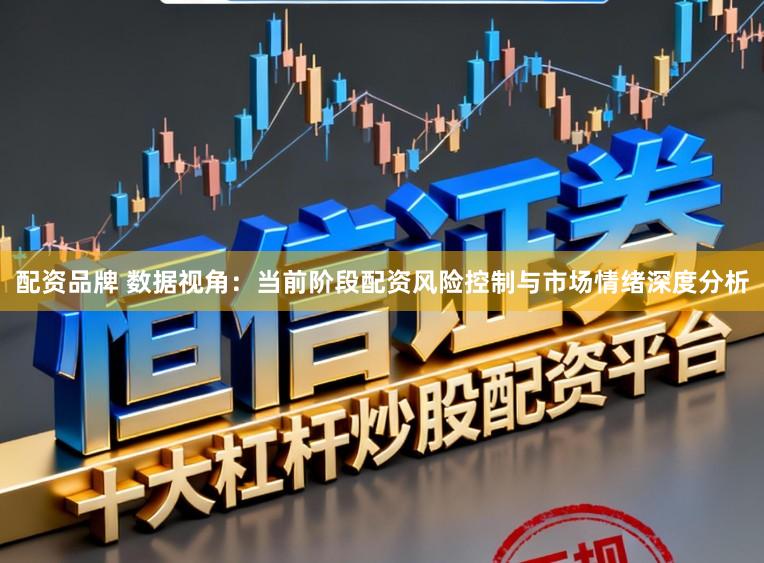 配资品牌 数据视角：当前阶段配资风险控制与市场情绪深度分析