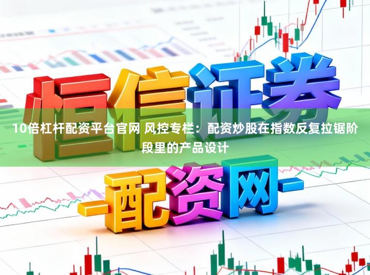 10倍杠杆配资平台官网 风控专栏：配资炒股在指数反复拉锯阶段里的产品设计