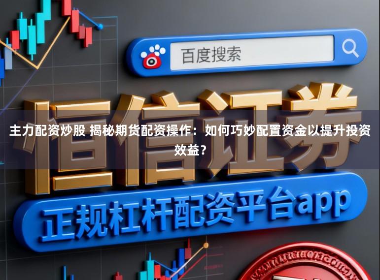 主力配资炒股 揭秘期货配资操作：如何巧妙配置资金以提升投资效益？