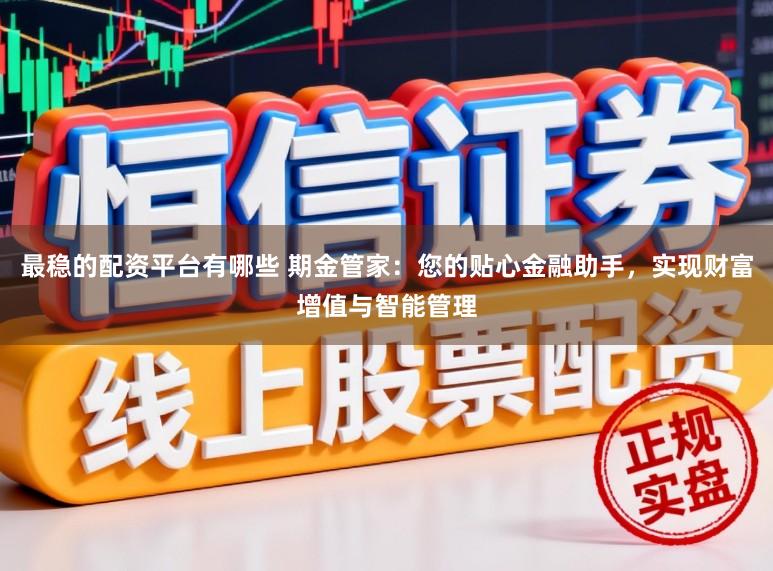 最稳的配资平台有哪些 期金管家：您的贴心金融助手，实现财富增值与智能管理