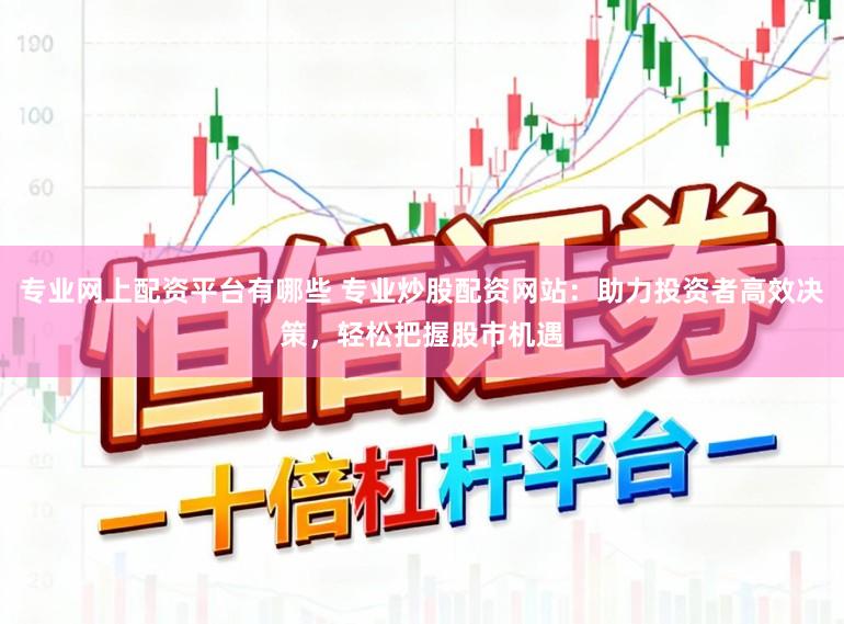 专业网上配资平台有哪些 专业炒股配资网站：助力投资者高效决策，轻松把握股市机遇