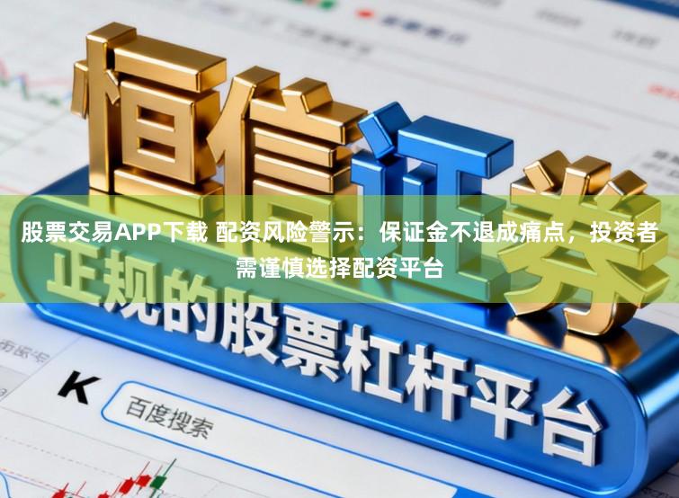 股票交易APP下载 配资风险警示：保证金不退成痛点，投资者需谨慎选择配资平台
