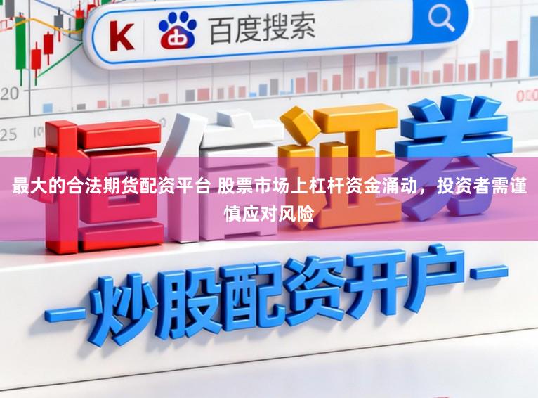 最大的合法期货配资平台 股票市场上杠杆资金涌动，投资者需谨慎应对风险