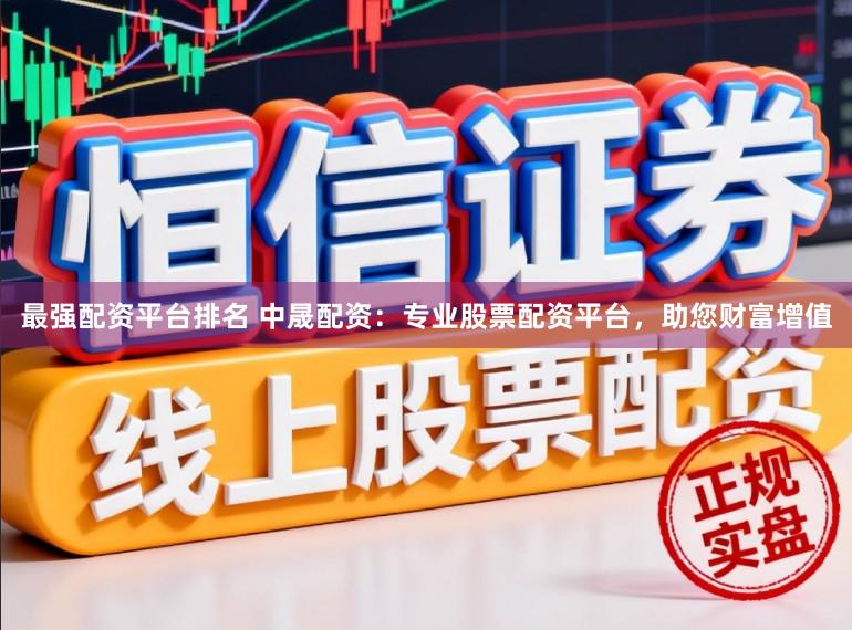 最强配资平台排名 中晟配资：专业股票配资平台，助您财富增值
