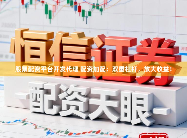 股票配资平台开发代理 配资加配：双重杠杆，放大收益！