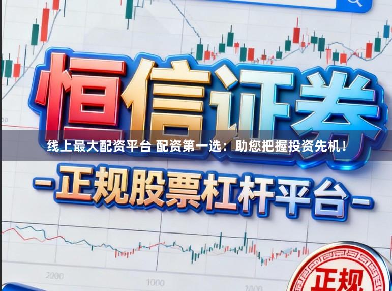 线上最大配资平台 配资第一选：助您把握投资先机！