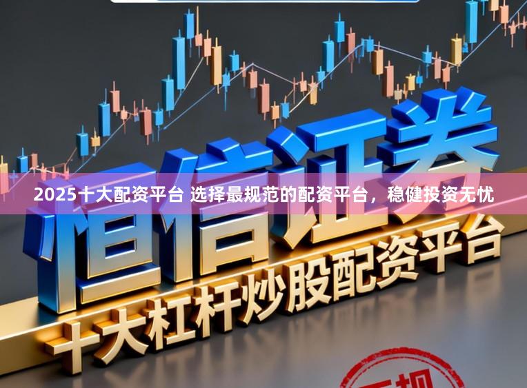 2025十大配资平台 选择最规范的配资平台，稳健投资无忧