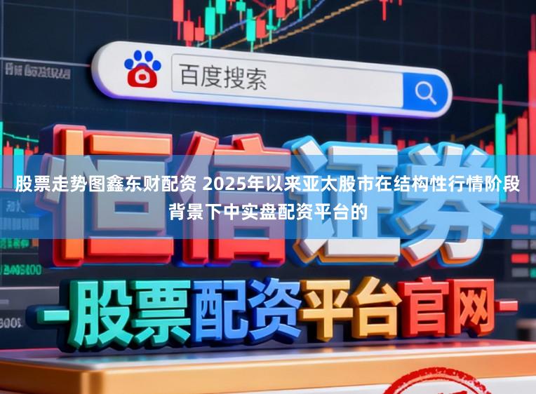 股票走势图鑫东财配资 2025年以来亚太股市在结构性行情阶段背景下中实盘配资平台的