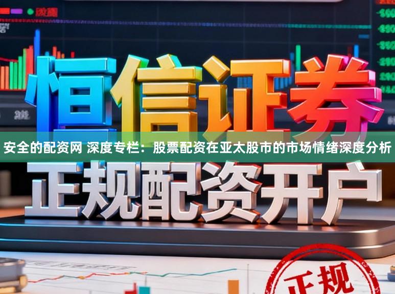 安全的配资网 深度专栏：股票配资在亚太股市的市场情绪深度分析