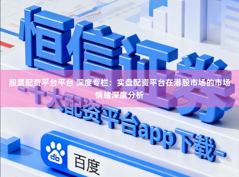 股票配资平台平台 深度专栏：实盘配资平台在港股市场的市场情绪深度分析