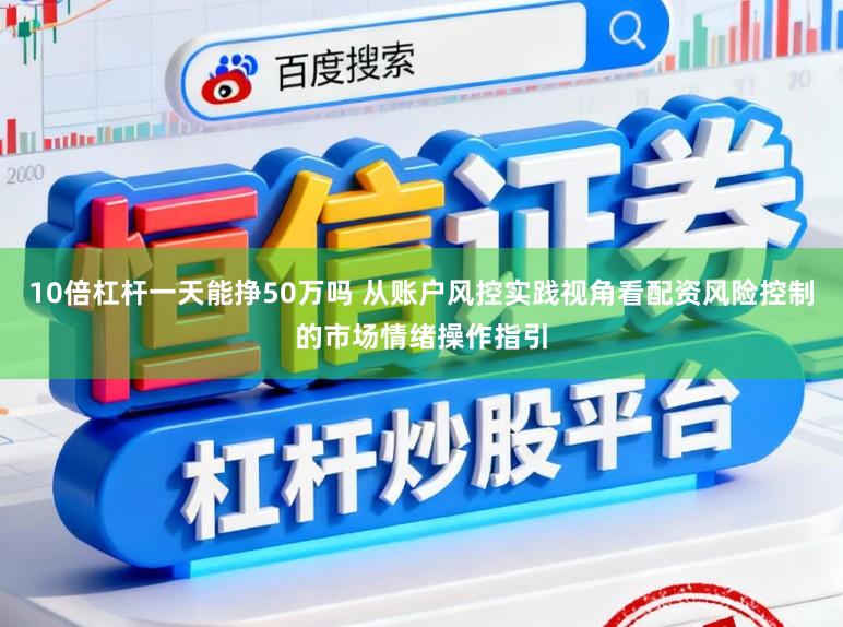 10倍杠杆一天能挣50万吗 从账户风控实践视角看配资风险控制的市场情绪操作指引