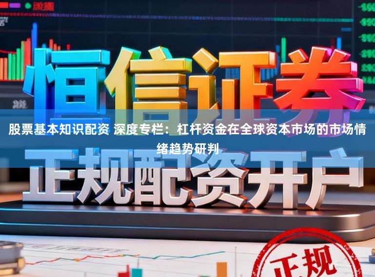 股票基本知识配资 深度专栏：杠杆资金在全球资本市场的市场情绪趋势研判