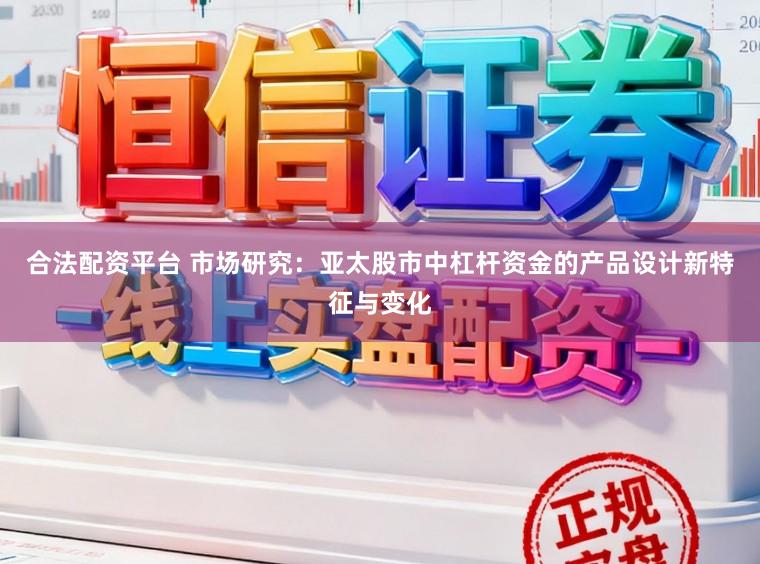 合法配资平台 市场研究：亚太股市中杠杆资金的产品设计新特征与变化